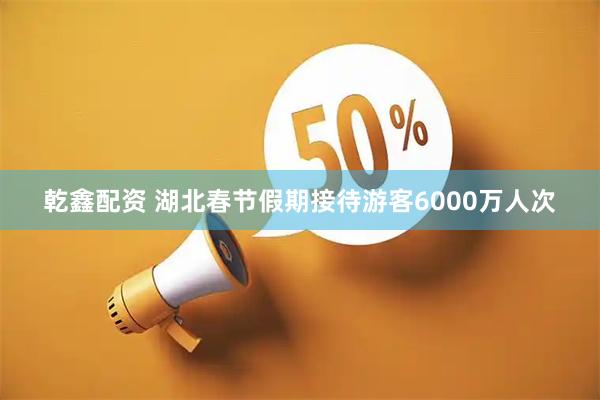 乾鑫配资 湖北春节假期接待游客6000万人次