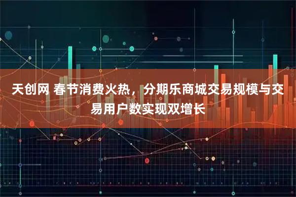 天创网 春节消费火热，分期乐商城交易规模与交易用户数实现双增长