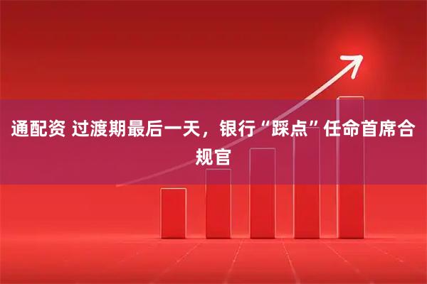 通配资 过渡期最后一天,银行“踩点”任命首席合规官