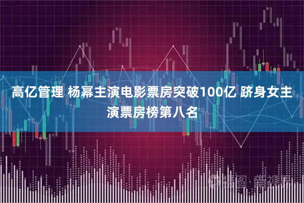 高亿管理 杨幂主演电影票房突破100亿 跻身女主演票房榜第八名