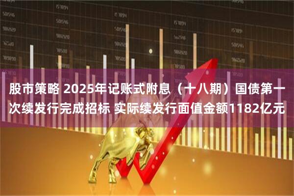 股市策略 2025年记账式附息（十八期）国债第一次续发行完成招标 实际续发行面值金额1182亿元