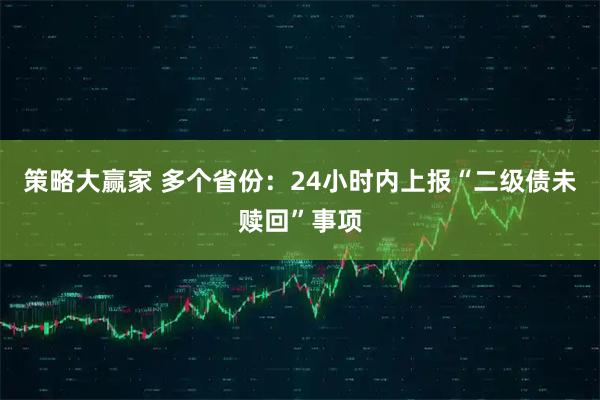 策略大赢家 多个省份：24小时内上报“二级债未赎回”事项