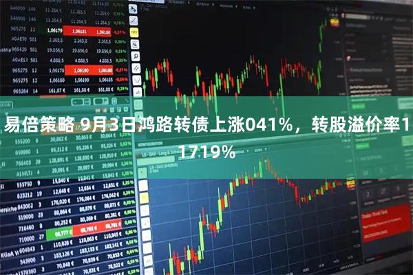 易倍策略 9月3日鸿路转债上涨041%,转股溢价率11719%