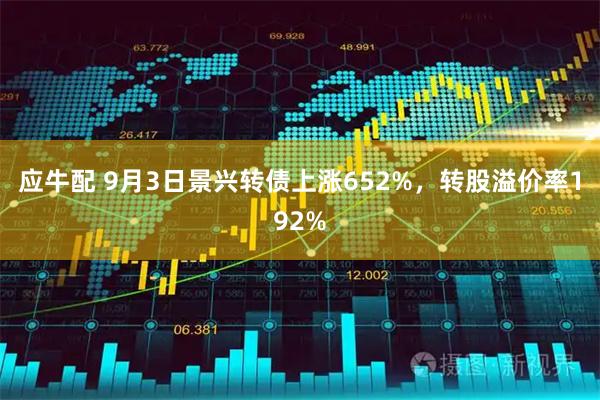 应牛配 9月3日景兴转债上涨652%,转股溢价率192%