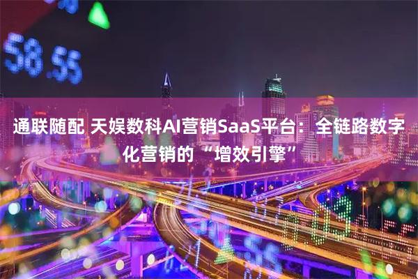 通联随配 天娱数科AI营销SaaS平台:全链路数字化营销的 “增效引擎”