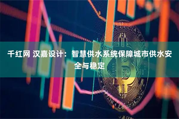 千红网 汉嘉设计:智慧供水系统保障城市供水安全与稳定