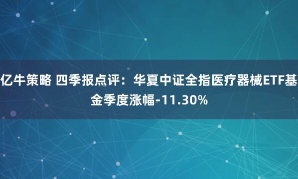 亿牛策略 四季报点评:华夏中证全指医疗器械ETF基金季度涨幅-11.30%