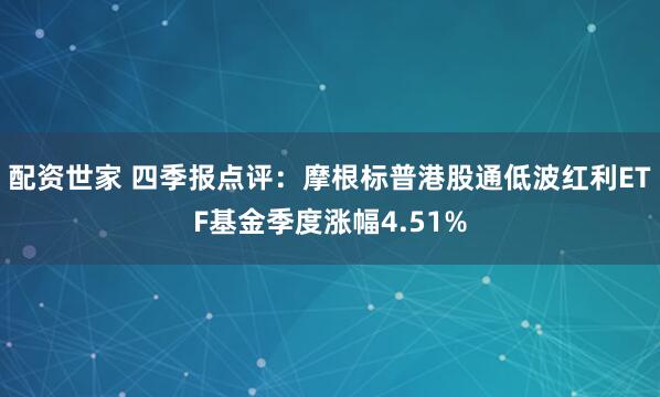 配资世家 四季报点评：摩根标普港股通低波红利ETF基金季度涨幅4.51%
