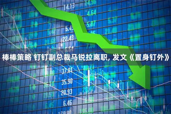 棒棒策略 钉钉副总裁马锐拉离职, 发文《置身钉外》