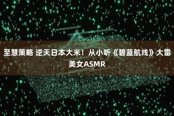 至慧策略 逆天日本大米！从小听《碧蓝航线》大雷美女ASMR