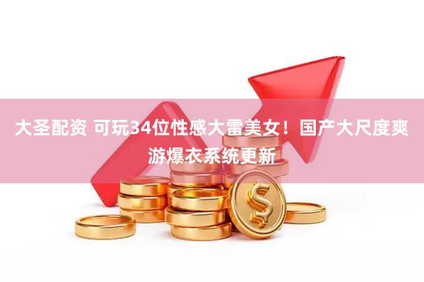 大圣配资 可玩34位性感大雷美女！国产大尺度爽游爆衣系统更新